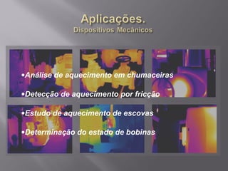 •Análise de aquecimento em chumaceiras
•Detecção de aquecimento por fricção
•Estudo de aquecimento de escovas
•Determinação do estado de bobinas
 
