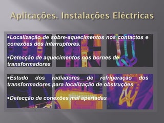 •Localização de sobre-aquecimentos nos contactos e
conexões dos interruptores.
•Detecção de aquecimentos nos bornes de
transformadores
•Estudo dos radiadores de refrigeração dos
transformadores para localização de obstruções
•Detecção de conexões mal apertadas
 