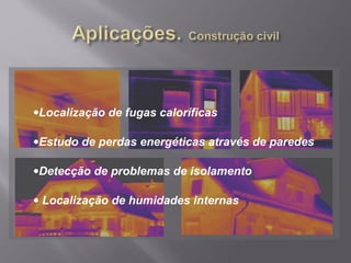 •Localização de fugas caloríficas
•Estudo de perdas energéticas através de paredes
•Detecção de problemas de isolamento
• Localização de humidades internas
 
