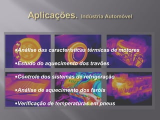 •Análise das características térmicas de motores
•Estudo do aquecimento dos travões
•Controle dos sistemas de refrigeração
•Análise de aquecimento dos faróis
•Verificação de temperaturas em pneus
 