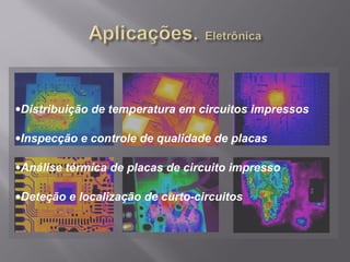 139,0°C
224,3°C
140
160
180
200
220
•Distribuição de temperatura em circuitos impressos
•Inspecção e controle de qualidade de placas
•Análise térmica de placas de circuito impresso
•Deteção e localização de curto-circuitos
 
