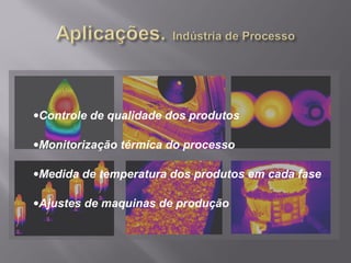•Controle de qualidade dos produtos
•Monitorização térmica do processo
•Medida de temperatura dos produtos em cada fase
•Ajustes de maquinas de produção
 