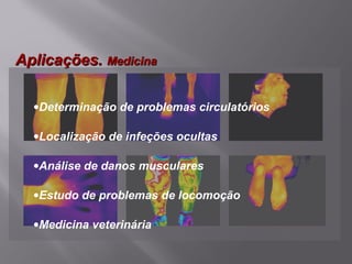 32,0°C
37,1°C
32
33
34
35
36
37
Aplicações.Aplicações. MedicinaMedicina
•Determinação de problemas circulatórios
•Localização de infeções ocultas
•Análise de danos musculares
•Estudo de problemas de locomoção
•Medicina veterinária
 