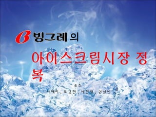 6 조
서예지 , 조경현 , 나현정 , 권성빈
아이스크림시장 정
복
의
 