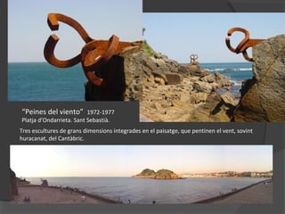 “Peines del viento” 1972-1977
Platja d’Ondarrieta. Sant Sebastià.
Tres escultures de grans dimensions integrades en el paisatge, que pentinen el vent, sovint
huracanat, del Cantàbric.
 