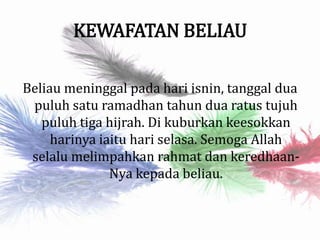 KEWAFATAN BELIAU
Beliau meninggal pada hari isnin, tanggal dua
puluh satu ramadhan tahun dua ratus tujuh
puluh tiga hijrah. Di kuburkan keesokkan
harinya iaitu hari selasa. Semoga Allah
selalu melimpahkan rahmat dan keredhaan-
Nya kepada beliau.
 