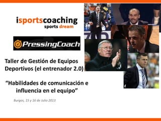© isportscoaching 2013 - Pàgina | 1 |
Burgos, 15 y 16 de Julio 2013
Taller de Gestión de Equipos
Deportivos (el entrenador 2.0)
“Habilidades de comunicación e
influencia en el equipo”
 