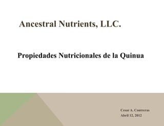 Ancestral Nutrients, LLC.
Propiedades Nutricionales de la Quinua
Cesar A. Contreras
Abril 12, 2012
 
