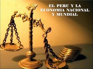 EL PERU Y LA
ECONOMIA NACIONAL
Y MUNDIAL
 