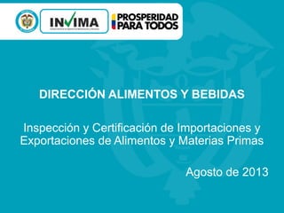 DIRECCIÓN ALIMENTOS Y BEBIDAS
Inspección y Certificación de Importaciones y
Exportaciones de Alimentos y Materias Primas
Agosto de 2013
 