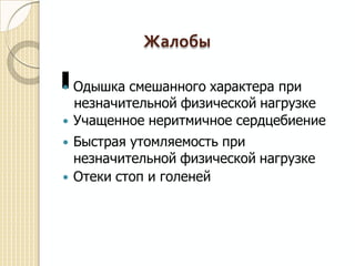 Жалобы
 Одышка смешанного характера при
незначительной физической нагрузке
 Учащенное неритмичное сердцебиение
 Быстрая утомляемость при
незначительной физической нагрузке
 Отеки стоп и голеней
 