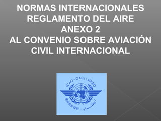 NORMAS INTERNACIONALES
REGLAMENTO DEL AIRE
ANEXO 2
AL CONVENIO SOBRE AVIACIÓN
CIVIL INTERNACIONAL
 