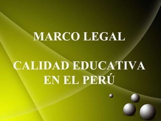 MARCO LEGAL
CALIDAD EDUCATIVA
EN EL PERÚ
 