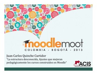 Juan Carlos Quinche Curtidor
“La estructura desconocida, Ajustes que mejoran 
pedagógicamente los cursos construidos en Moodle”
 