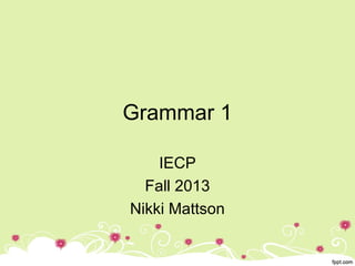 Grammar 1
IECP
Fall 2013
Nikki Mattson
 