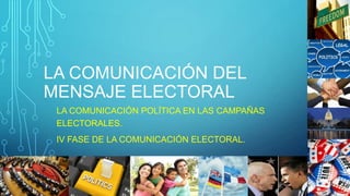 LA COMUNICACIÓN DEL
MENSAJE ELECTORAL
LA COMUNICACIÓN POLÍTICA EN LAS CAMPAÑAS
ELECTORALES.
IV FASE DE LA COMUNICACIÓN ELECTORAL.
 