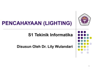 1
PENCAHAYAAN (LIGHTING)
S1 Tekinik Informatika
Disusun Oleh Dr. Lily Wulandari
 