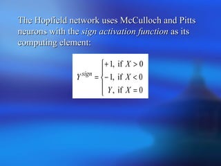 The Hopfield network uses McCulloch and PittsThe Hopfield network uses McCulloch and Pitts
neurons with theneurons with the sign activation functionsign activation function as itsas its
computing element:computing element:





0=
0<−
>+
=
XY
X
X
Y sign
if,
if,1
0if,1
 