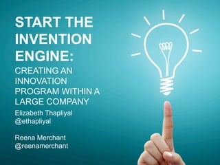 START THE
INVENTION
ENGINE:
CREATING AN
INNOVATION
PROGRAM WITHIN A
LARGE COMPANY
Elizabeth Thapliyal
@ethapliyal
Reena Merchant
@reenamerchant
 