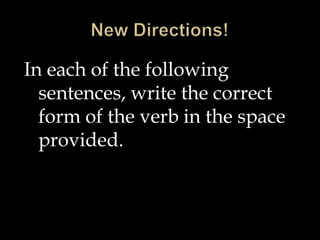 In each of the following
sentences, write the correct
form of the verb in the space
provided.
 