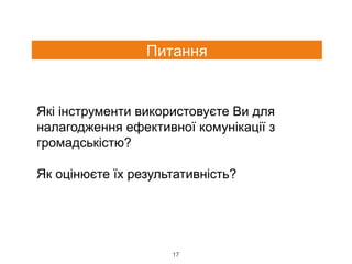 Які інструменти використовуєте Ви для
налагодження ефективної комунікації з
громадськістю?
Як оцінюєте їх результативність?
17
Питання
 