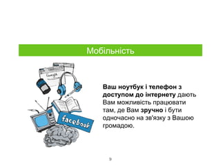 9
Мобільність
Ваш ноутбук і телефон з
доступом до інтернету дають
Вам можливість працювати
там, де Вам зручно і бути
одночасно на зв'язку з Вашою
громадою.
 
