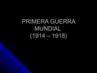 PRIMERA GUERRAPRIMERA GUERRA
MUNDIALMUNDIAL
(1914 – 1918)(1914 – 1918)
 