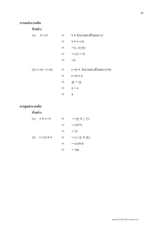 เลขยกกําลัง แกไขวันที่ 23 กันยายน 2547
16
การลบจํานวนเต็ม
ตัวอยาง
(1) 9 −15 = 9 + จํานวนตรงขามของ 15
= 9 + (−15)
= −( 15− 9 )
= − (15 − 9)
= −6
(2) (−4) − (−8) = (−4) + จํานวนตรงขามของ (+8)
= (−4) + 8
= 8 − 4
= 8 − 4
= 4
การคูณจํานวนเต็ม
ตัวอยาง
(1) 5 × (−7) = − ( 5 × 7− )
= − (5×7)
= − 35
(2) (−12) × 9 = − ( 12− × 9 )
= − (12×9)
= − 108
 