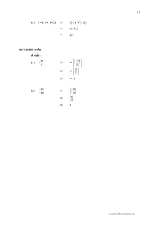 เลขยกกําลัง แกไขวันที่ 23 กันยายน 2547
17
(3) (−11) × (−2) = ( 11− × 2− )
= 11 × 2
= 22
การหารจํานวนเต็ม
ตัวอยาง
(1) 7
35−
= −
⎥
⎥
⎦
⎤
⎢
⎢
⎣
⎡ −
7
35
= − ⎥
⎦
⎤
⎢
⎣
⎡
7
35
= − 5
(2) 10
80
−
−
= 10
80
−
−
= 10
80
= 8
 