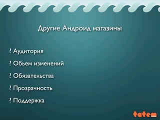 ? Аудитория
? Обьем изменений
? Обязательства
? Прозрачность
? Поддержка
Другие Андроид магазины
 