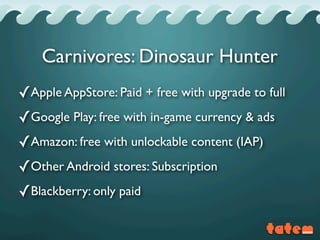 ✓Apple AppStore: Paid + free with upgrade to full
✓Google Play: free with in-game currency & ads
✓Amazon: free with unlockable content (IAP)
✓Other Android stores: Subscription
✓Blackberry: only paid
Carnivores: Dinosaur Hunter
 