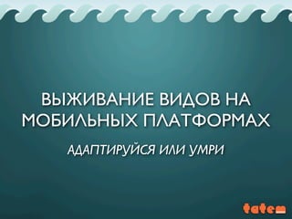 АДАПТИРУЙСЯ ИЛИ УМРИ
ВЫЖИВАНИЕ ВИДОВ НА
МОБИЛЬНЫХ ПЛАТФОРМАХ
 