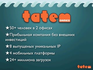 ★50+ человек в 2 офисах
★Прибыльная компания без внешних
инвестиций
★8 выпущеных уникальных IP
★4 мобильных платформы
★24+ миллиона загрузок
 