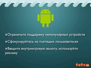 ‣Ограничьте поддержку непопулярных устройств
‣Сфокусируйтесь на платящих пользователях
‣Введите внутриигровую валюту, используйте
рекламу
 