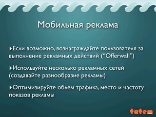 ‣Если возможно, вознаграждайте пользователя за
выполнение рекламных действий (“Offerwall”)
‣Используйте несколько рекламных сетей
(создавайте разнообразие рекламы)
‣Оптимизируйте обьем трафика, место и частоту
показов рекламы
Мобильная реклама
 