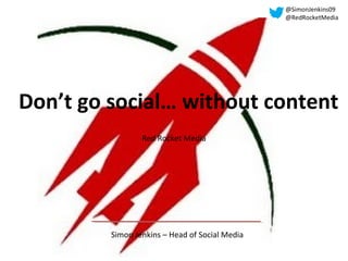 Don’t go social… without content
Simon Jenkins – Head of Social Media
Red Rocket Media
@SimonJenkins09
@RedRocketMedia
 
