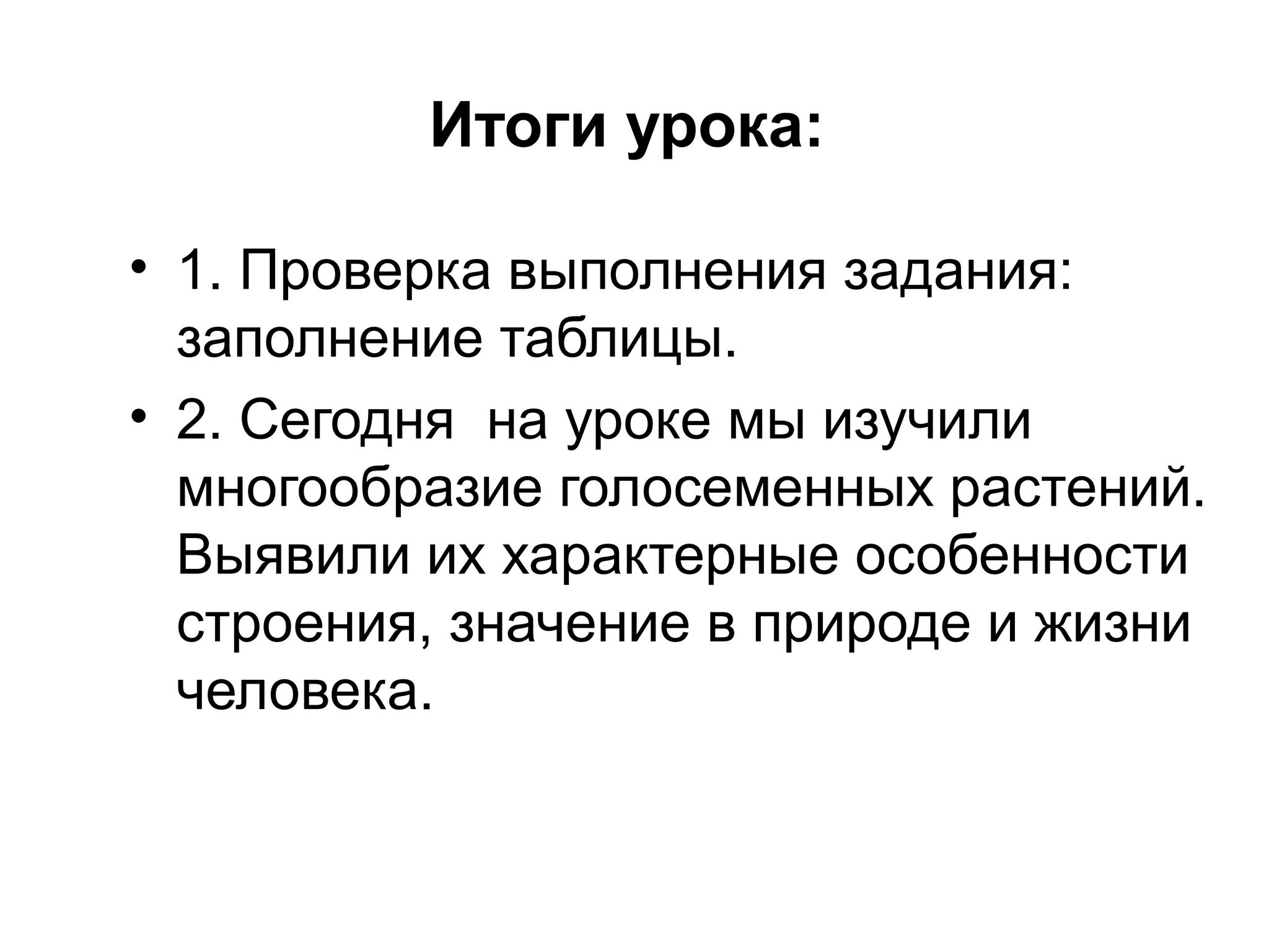 Итоги урока:
• 1. Проверка выполнения задания:
заполнение таблицы.
• 2. Сегодня на уроке мы изучили
многообразие голосеменных растений.
Выявили их характерные особенности
строения, значение в природе и жизни
человека.
 