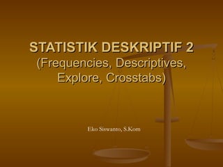 STATISTIK DESKRIPTIF 2STATISTIK DESKRIPTIF 2
(Frequencies, Descriptives,(Frequencies, Descriptives,
Explore, Crosstabs)Explore, Crosstabs)
Eko Siswanto, S.Kom
 