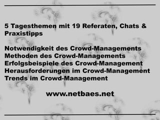 5 Tagesthemen mit 19 Referaten, Chats &
Praxistipps
Notwendigkeit des Crowd-Managements
Methoden des Crowd-Managements
Erfolgsbeispiele des Crowd-Management
Herausforderungen im Crowd-Management
Trends im Crowd-Management

www.netbaes.net

 