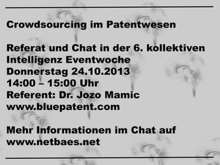 Crowdsourcing im Patentwesen
Referat und Chat in der 6. kollektiven
Intelligenz Eventwoche
Donnerstag 24.10.2013
14:00 – 15:00 Uhr
Referent: Dr. Jozo Mamic
www.bluepatent.com
Mehr Informationen im Chat auf
www.netbaes.net

 