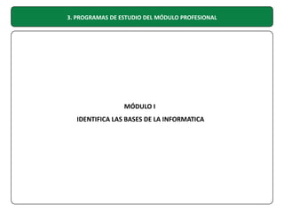 3. PROGRAMAS DE ESTUDIO DEL MÓDULO PROFESIONAL

MÓDULO I
IDENTIFICA LAS BASES DE LA INFORMATICA

 
