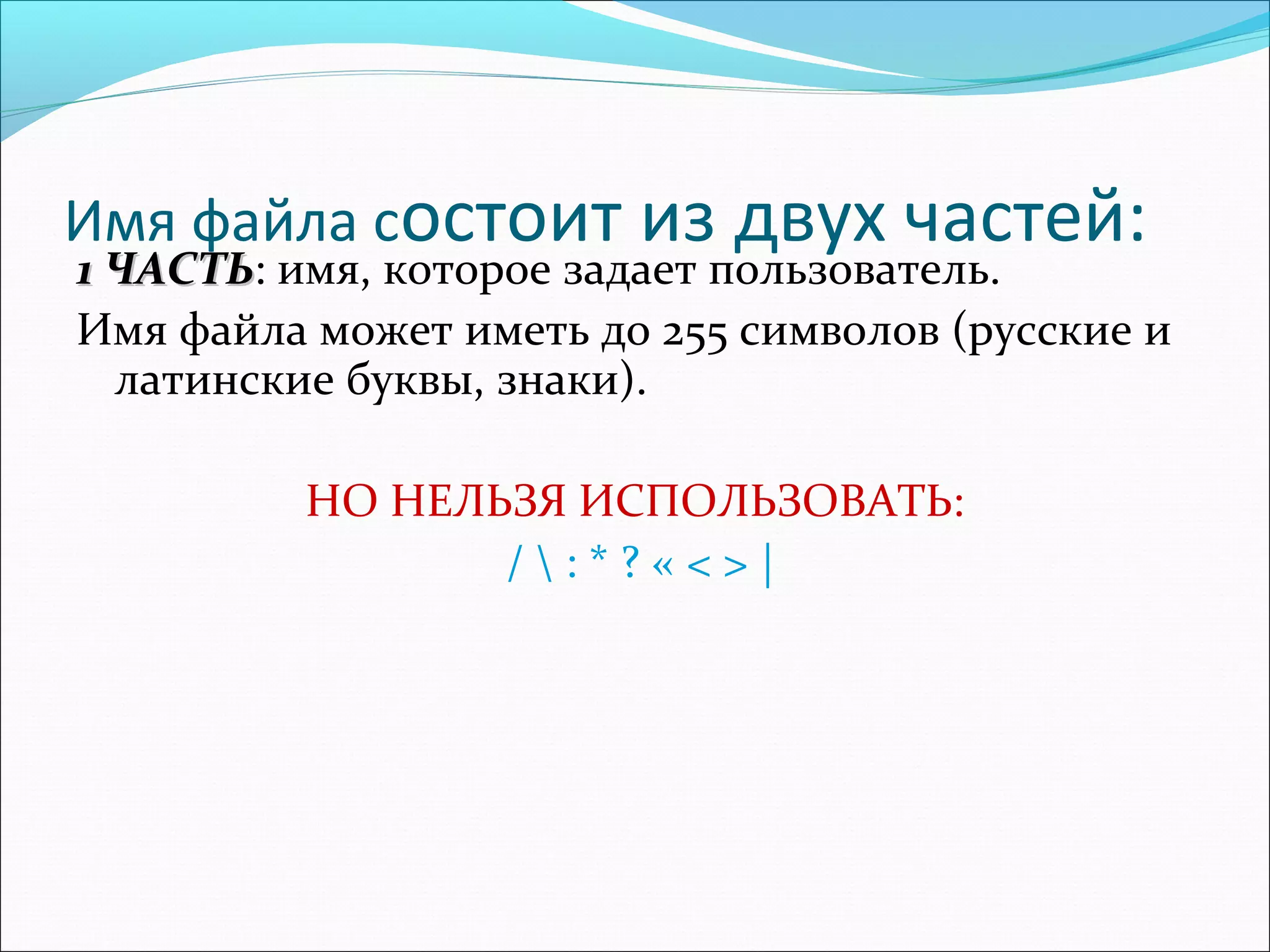 Имя файла состоит из двух частей:

1 ЧАСТЬ: имя, которое задает пользователь.
ЧАСТЬ
Имя файла может иметь до 255 символов (русские и
латинские буквы, знаки).
НО НЕЛЬЗЯ ИСПОЛЬЗОВАТЬ:
/:*?«<>|

 
