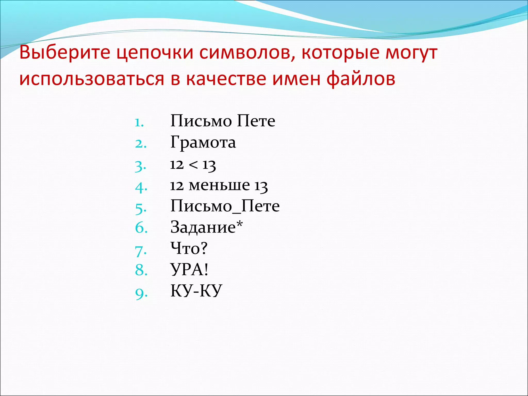 Выберите цепочки символов, которые могут
использоваться в качестве имен файлов
1.
2.
3.
4.
5.
6.
7.
8.
9.

Письмо Пете
Грамота
12 < 13
12 меньше 13
Письмо_Пете
Задание*
Что?
УРА!
КУ-КУ

 