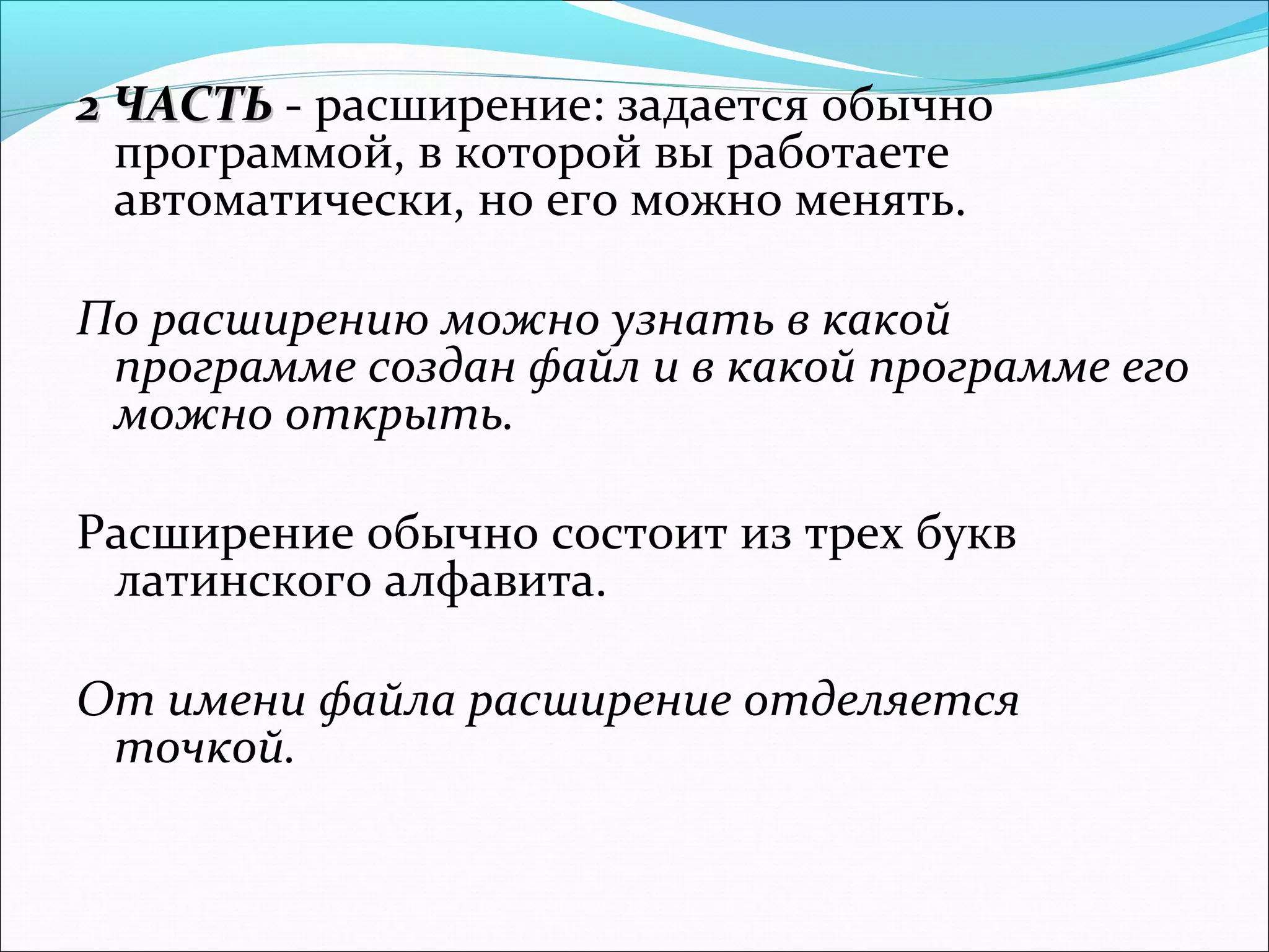 2 ЧАСТЬ - расширение: задается обычно
программой, в которой вы работаете
автоматически, но его можно менять.
По расширению можно узнать в какой
программе создан файл и в какой программе его
можно открыть.
Расширение обычно состоит из трех букв
латинского алфавита.
От имени файла расширение отделяется
точкой.

 