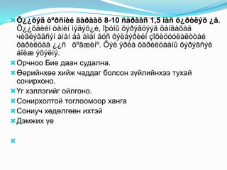  Õ¿¿õýä òºðñíèé äàðààõ 8-10 ñàðààñ 1,5 íàñ õ¿ðòëýõ ¿å.

Õ¿¿õäèéí òàíèí ìýäýõ¿é, îþóíû õýðýãöýýã õàíãàõàä
чèãëýãäñýí àìàí áà àìàí áóñ õýëáýðèéí çîõèöóóëàëòòàé
õàðèëöàà ¿¿ñ õºãæèíº. Õýë ÿðèà õàðèëöààíû õýðýãñýë
áîëæ ýõýëíý.
 Орчноо Бие даан судална.
 Өөрийнхөө хийж чаддаг болсон зүйлийнхээ тухай
сонирхоно.
 Үг хэллэгийг ойлгоно.
 Сонирхолтой тоглоомоор ханга
 Сониуч хөдөлгөөн ихтэй
 Дэмжих үе


 