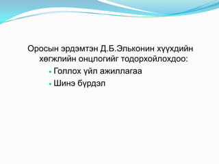 Оросын эрдэмтэн Д.Б.Эльконин хүүхдийн
хөгжлийн онцлогийг тодорхойлохдоо:
 Голлох үйл ажиллагаа
 Шинэ бүрдэл

 