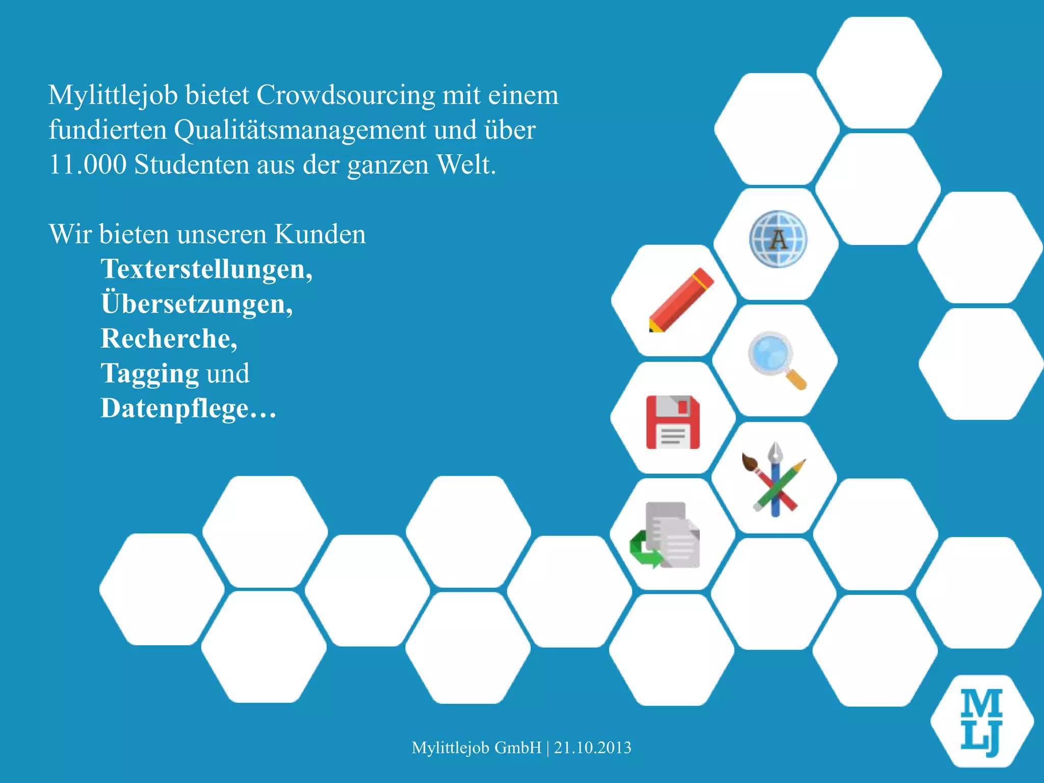 Mylittlejob bietet Crowdsourcing mit einem
fundierten Qualitätsmanagement und über
11.000 Studenten aus der ganzen Welt.
Wir bieten unseren Kunden
Texterstellungen,
Übersetzungen,
Recherche,
Tagging und
Datenpflege…

Mylittlejob GmbH | 21.10.2013

 