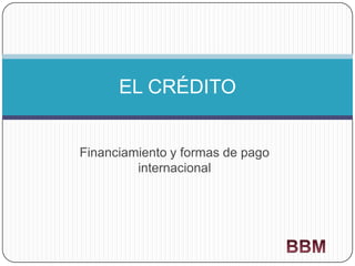 EL CRÉDITO

Financiamiento y formas de pago
internacional

 