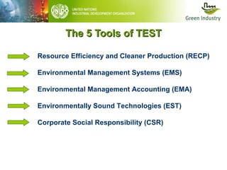 The 5 Tools of TEST
Resource Efficiency and Cleaner Production (RECP)
Environmental Management Systems (EMS)
Environmental Management Accounting (EMA)
Environmentally Sound Technologies (EST)
Corporate Social Responsibility (CSR)

 