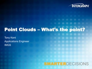 Point Clouds – What’s the point?
Tony Kent
Applications Engineer
IMGS

SMARTERDECISIONS

 